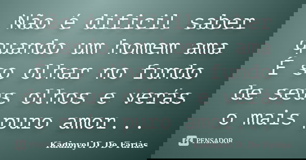 Não é dificil saber quando um homem ama É so olhar no fundo de seus olhos e verás o mais puro amor...... Frase de Kadmyel D. De Farias.