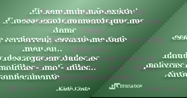 Eu sem mim não existo! E nesse exato momento que me toma essa verborreia, esvazio-me todo meu eu... dando descarga em todas as palavras malditas - mal - ditas..... Frase de Kadu Costa.