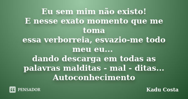 Eu sem mim não existo! E nesse exato momento que me toma essa verborreia, esvazio-me todo meu eu... dando descarga em todas as palavras malditas - mal - ditas..... Frase de Kadu Costa.