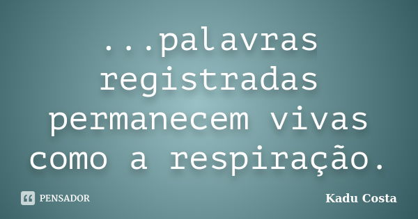 ...palavras registradas permanecem vivas como a respiração.... Frase de Kadu Costa.