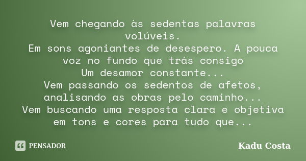 Vem chegando às sedentas palavras volúveis. Em sons agoniantes de desespero. A pouca voz no fundo que trás consigo Um desamor constante... Vem passando os seden... Frase de Kadu Costa.