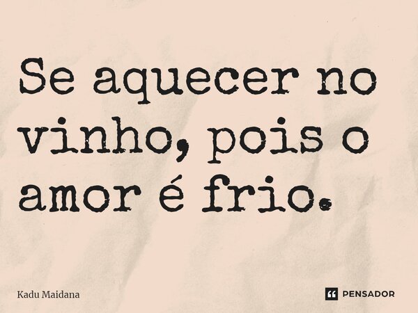 ⁠Se aquecer no vinho, pois o amor é frio.... Frase de Kadu Maidana.