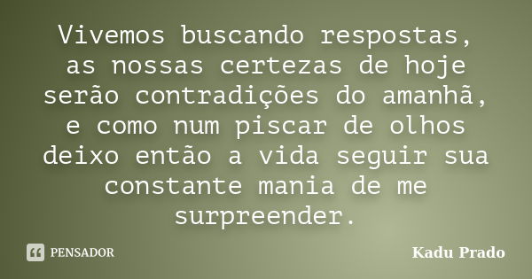 Vivemos buscando respostas, as nossas certezas de hoje serão contradições do amanhã, e como num piscar de olhos deixo então a vida seguir sua constante mania de... Frase de Kadu Prado.