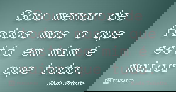 Sou menor de todos mas o que está em mim é maior que tudo.... Frase de Kadu Teixeira.