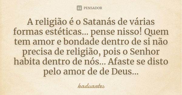 A religião é o Satanás de várias formas estéticas... pense nisso! Quem tem amor e bondade dentro de si não precisa de religião, pois o Senhor habita dentro de n... Frase de kaduartes.