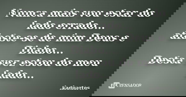 Nunca mais vou estar do lado errado... afaste-se de mim Deus e Diabo... Desta vez estou do meu lado...... Frase de kaduartes.