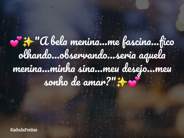 💕✨️"A bela menina...me fascina...fico olhando...observando...seria aquela menina...minha sina...meu desejo...meu sonho de amar?"✨️💕... Frase de KadudaFreitas.