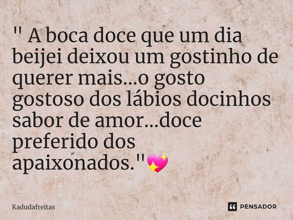 ⁠" A boca doce que um dia beijei deixou um gostinho de querer mais...o gosto gostoso dos lábios docinhos sabor de amor...doce preferido dos apaixonados.&qu... Frase de KadudaFreitas.