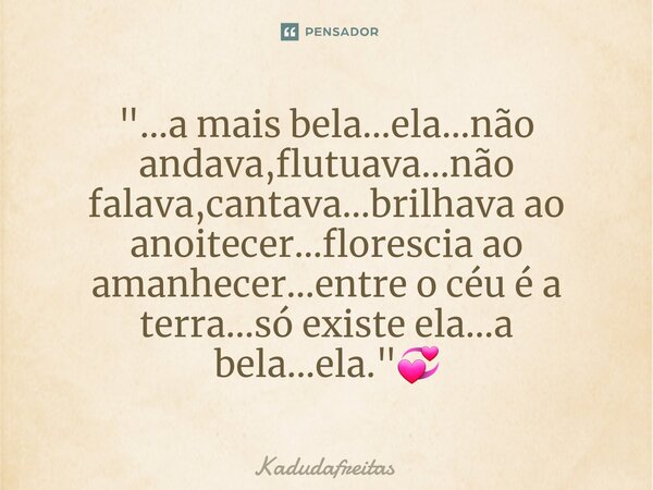 ⁠"...a mais bela...ela...não andava,flutuava...não falava,cantava...brilhava ao anoitecer...florescia ao amanhecer...entre o céu é a terra...só existe ela.... Frase de KadudaFreitas.