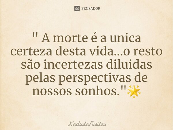 ⁠" A morte é a unica certeza desta vida...o resto são incertezas diluidas pelas perspectivas de nossos sonhos."🌟... Frase de KadudaFreitas.