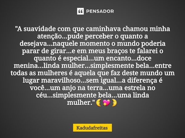 ⁠"A suavidade com que caminhava chamou minha atenção...pude perceber o quanto a desejava...naquele momento o mundo poderia parar de girar...e em meus braço... Frase de KadudaFreitas.