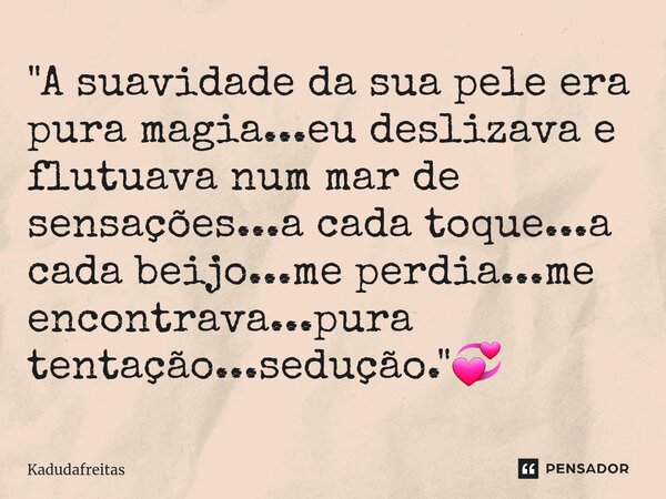 ⁠"A suavidade da sua pele era pura magia...eu deslizava e flutuava num mar de sensações...a cada toque...a cada beijo...me perdia...me encontrava...pura te... Frase de KadudaFreitas.