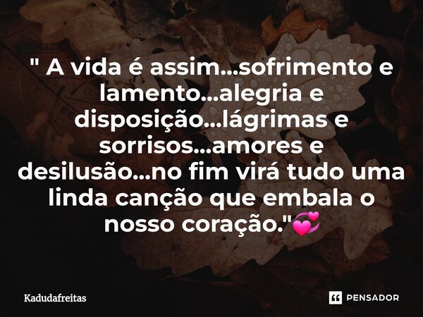 ⁠" A vida é assim...sofrimento e lamento...alegria e disposição...lágrimas e sorrisos...amores e desilusão...no fim virá tudo uma linda canção que embala o... Frase de KadudaFreitas.