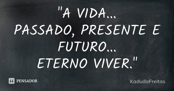 "A VIDA... PASSADO, PRESENTE E FUTURO... ETERNO VIVER."... Frase de kadudafreitas.