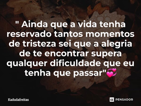 ⁠" Ainda que a vida tenha reservado tantos momentos de tristeza sei que a alegria de te encontrar supera qualquer dificuldade que eu tenha que passar"... Frase de KadudaFreitas.