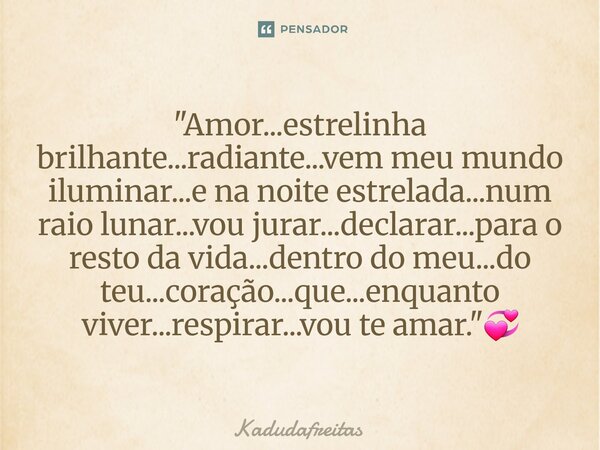 ⁠"Amor...estrelinha brilhante...radiante...vem meu mundo iluminar...e na noite estrelada...num raio lunar...vou jurar...declarar...para o resto da vida...d... Frase de KadudaFreitas.