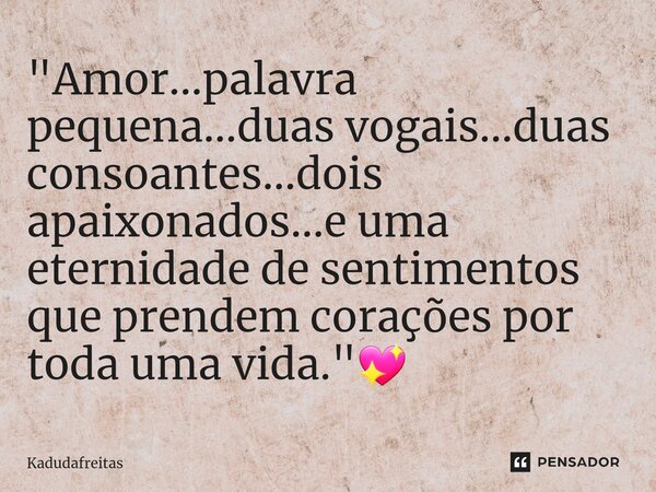 ⁠"Amor...palavra pequena...duas vogais...duas consoantes...dois apaixonados...e uma eternidade de sentimentos que prendem corações por toda uma vida."... Frase de KadudaFreitas.