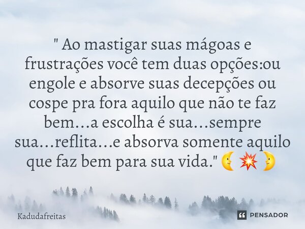 ⁠" Ao mastigar suas mágoas e frustrações você tem duas opções:ou engole e absorve suas decepções ou cospe pra fora aquilo que não te faz bem...a escolha é ... Frase de KadudaFreitas.