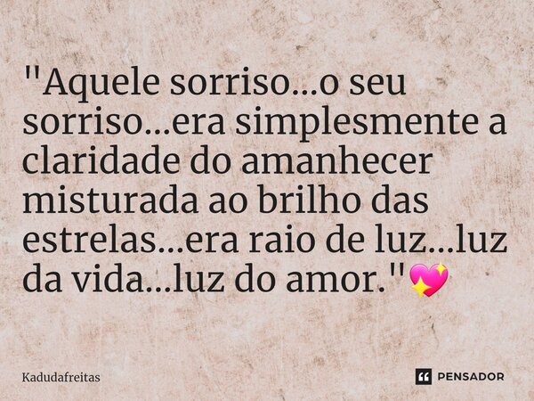 ⁠"Aquele sorriso...o seu sorriso...era simplesmente a claridade do amanhecer misturada ao brilho das estrelas...era raio de luz...luz da vida...luz do amor... Frase de KadudaFreitas.