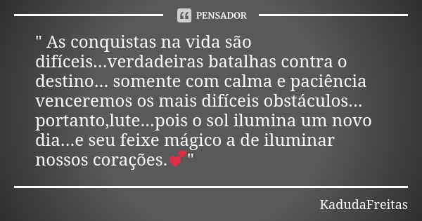 " As conquistas na vida são difíceis...verdadeiras batalhas contra o destino... somente com calma e paciência venceremos os mais difíceis obstáculos... por... Frase de KadudaFreitas.