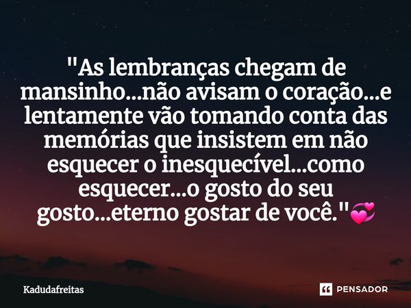 ⁠"As lembranças chegam de mansinho...não avisam o coração...e lentamente vão tomando conta das memórias que insistem em não esquecer o inesquecível...como ... Frase de KadudaFreitas.