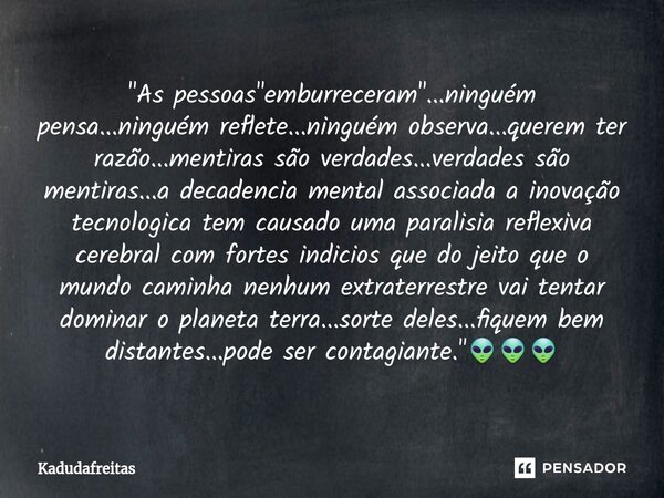 ⁠"As pessoas "emburreceram"...ninguém pensa...ninguém reflete...ninguém observa...querem ter razão...mentiras são verdades...verdades são mentira... Frase de KadudaFreitas.