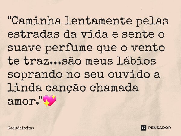 ⁠"Caminha lentamente pelas estradas da vida e sente o suave perfume que o vento te traz...são meus lábios soprando no seu ouvido a linda canção chamada amo... Frase de KadudaFreitas.