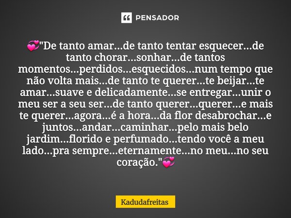 đ"â De tanto amar...de tanto tentar esquecer...de tanto chorar...sonhar...de tantos momentos...perdidos...esquecidos...num tempo que nĂŁo volta mais...de tan... Frase de KadudaFreitas.