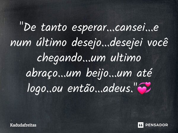 ⁠"De tanto esperar...cansei...e num último desejo...desejei você chegando...um ultimo abraço...um beijo...um até logo..ou então...adeus."💞... Frase de KadudaFreitas.