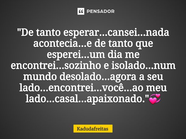 ⁠"De tanto esperar...cansei...nada acontecia...e de tanto que esperei...um dia me encontrei...sozinho e isolado...num mundo desolado...agora a seu lado...e... Frase de KadudaFreitas.