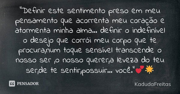 "Definir este sentimento preso em meu pensamento que acorrenta meu coração e atormenta minha alma... definir o indefinível o desejo que corrói meu corpo qu... Frase de KadudaFreitas.