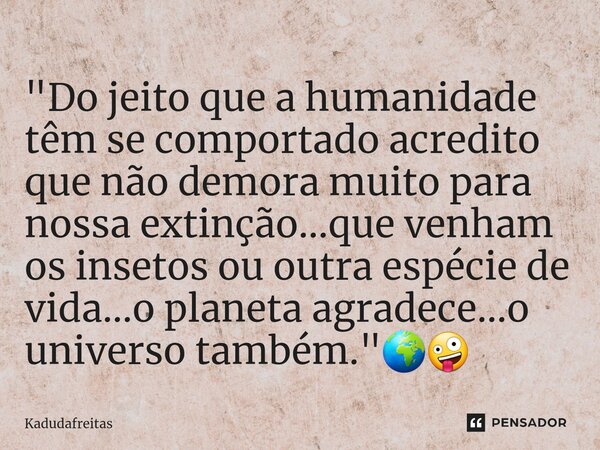 ⁠"Do jeito que a humanidade têm se comportado acredito que não demora muito para nossa extinção...que venham os insetos ou outra espécie de vida...o planet... Frase de KadudaFreitas.