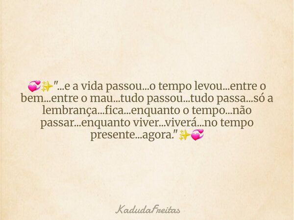 💞✨️"...e a vida passou...o tempo levou...entre o bem...entre o mau...tudo passou...tudo passa...só a lembrança...fica...enquanto o tempo...não passar...enq... Frase de KadudaFreitas.
