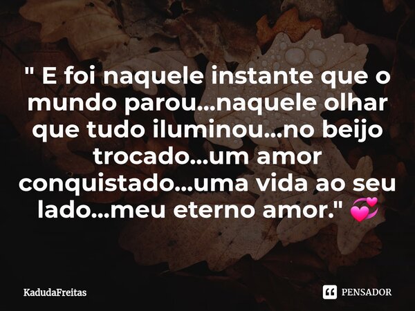 ⁠" E foi naquele instante que o mundo parou...naquele olhar que tudo iluminou...no beijo trocado...um amor conquistado...uma vida ao seu lado...meu eterno ... Frase de KadudaFreitas.