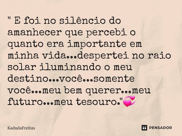 ⁠" E foi no silêncio do amanhecer que percebi o quanto era importante em minha vida...despertei no raio solar iluminando o meu destino...você...somente voc... Frase de KadudaFreitas.