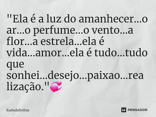 "⁠Ela é a luz do amanhecer...o ar...o perfume...o vento...a flor...a estrela...ela é vida...amor...ela é tudo...tudo que sonhei...desejo...paixao...realiza... Frase de KadudaFreitas.