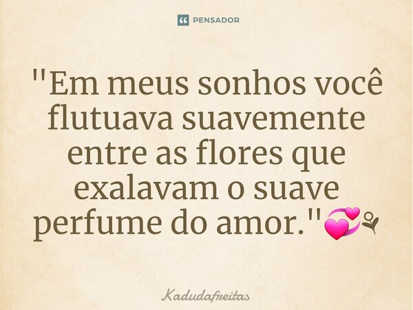 ⁠"Em meus sonhos você flutuava suavemente entre as flores que exalavam o suave perfume do amor."💞⚘️... Frase de KadudaFreitas.