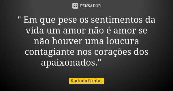 " Em que pese os sentimentos da vida um amor não é amor se não houver uma loucura contagiante nos corações dos apaixonados."💞🌟💞... Frase de KadudaFreitas.