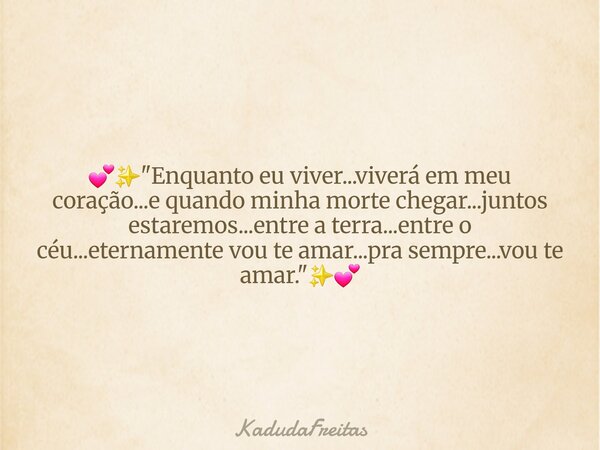 💕✨️"Enquanto eu viver...viverá em meu coração...e quando minha morte chegar...juntos estaremos...entre a terra...entre o céu...eternamente vou te amar...pr... Frase de KadudaFreitas.