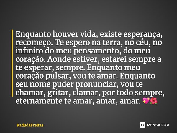 Enquanto houver vida, existe esperança, recomeço. Te espero na terra, no céu, no infinito do meu pensamento, do meu coração. Aonde estiver, estarei sempre a te ... Frase de KadudaFreitas.