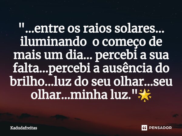 ⁠"...entre os raios solares... iluminando o começo de mais um dia... percebi a sua falta...percebi a ausência do brilho...luz do seu olhar...seu olhar...mi... Frase de KadudaFreitas.