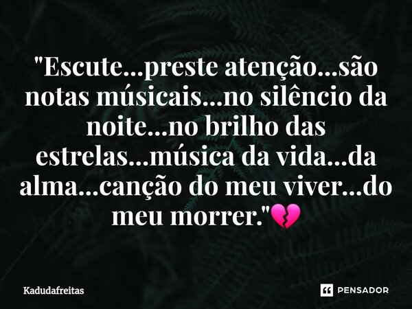 ⁠"Escute...preste atenção...são notas músicais...no silêncio da noite...no brilho das estrelas...música da vida...da alma...canção do meu viver...do meu mo... Frase de KadudaFreitas.