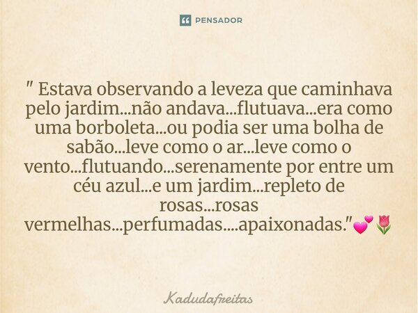 ⁠" Estava observando a leveza que caminhava pelo jardim...não andava...flutuava...era como uma borboleta...ou podia ser uma bolha de sabão...leve como o ar... Frase de KadudaFreitas.