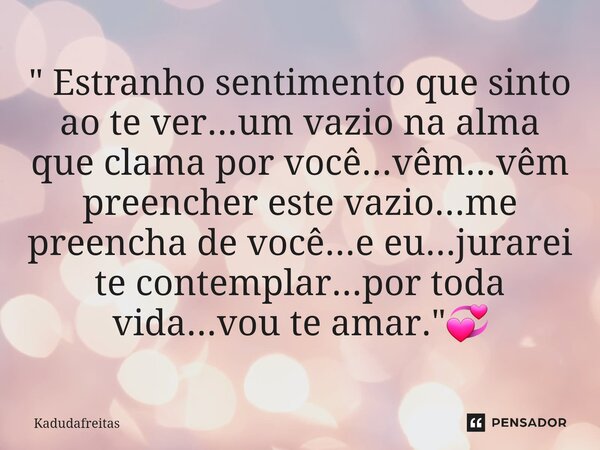 ⁠" Estranho sentimento que sinto ao te ver...um vazio na alma que clama por você...vêm...vêm preencher este vazio...me preencha de você...e eu...jurarei te... Frase de KadudaFreitas.