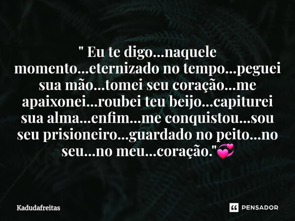 ⁠" Eu te digo...naquele momento...eternizado no tempo...peguei sua mão...tomei seu coração...me apaixonei...roubei teu beijo...capiturei sua alma...enfim..... Frase de KadudaFreitas.