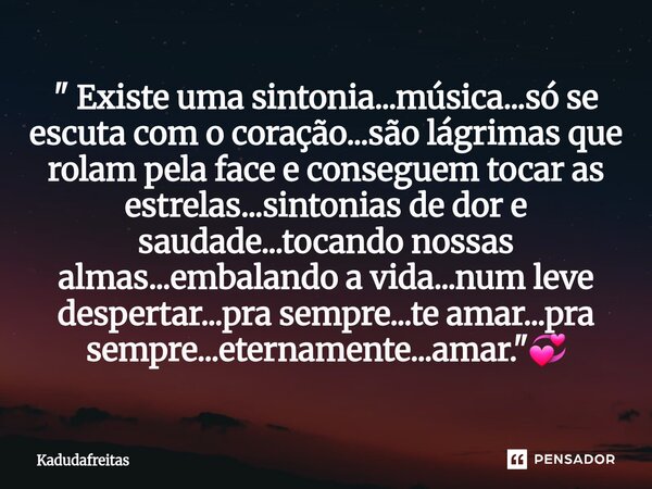" Existe uma sintonia...música...só se escuta com o coração...são lágrimas que rolam pela face e conseguem tocar as estrelas...sintonias de dor e saudade.... Frase de KadudaFreitas.