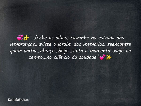 💞✨"...feche os olhos...caminhe na estrada das lembranças...aviste o jardim das memórias...reencontre quem partiu...abraçe...beije...sinta o momento...viaje... Frase de KadudaFreitas.