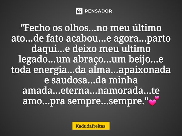 "Fecho os olhos...no meu último ato...de fato acabou...e agora...parto daqui...e deixo meu ultimo legado...um abraço...um beijo...e toda energia...da alma... Frase de KadudaFreitas.