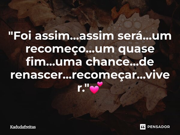 ⁠"Foi assim...assim será...um recomeço...um quase fim...uma chance...de renascer...recomeçar...viver."💕... Frase de KadudaFreitas.