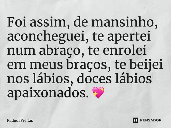 Foi assim, de mansinho, aconcheguei, te apertei num abraço, te enrolei em meus braços, te beijei nos lábios, doces lábios apaixonados. 💖... Frase de KadudaFreitas.